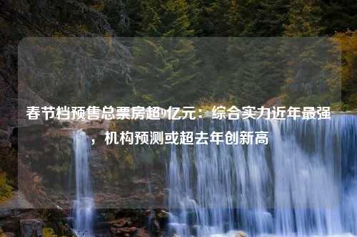 春节档预售总票房超9亿元：综合实力近年最强，机构预测或超去年创新高