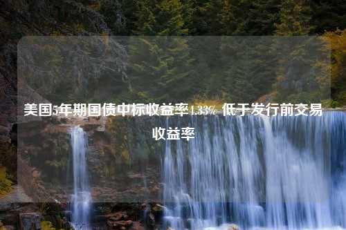 美国5年期国债中标收益率4.33% 低于发行前交易收益率