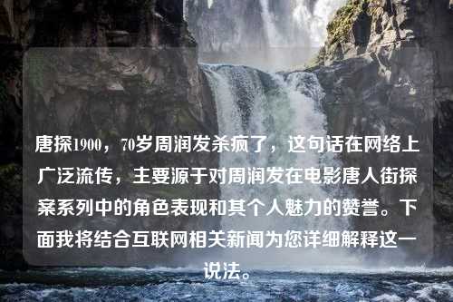 唐探1900，70岁周润发杀疯了，这句话在网络上广泛流传，主要源于对周润发在电影唐人街探案系列中的角色表现和其个人魅力的赞誉。下面我将结合互联网相关新闻为您详细解释这一说法。