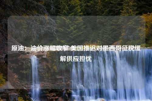 原油：油价涨幅收窄 美国推迟对墨西哥征税缓解供应担忧