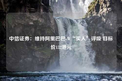 中信证券：维持阿里巴巴-W“买入”评级 目标价132港元