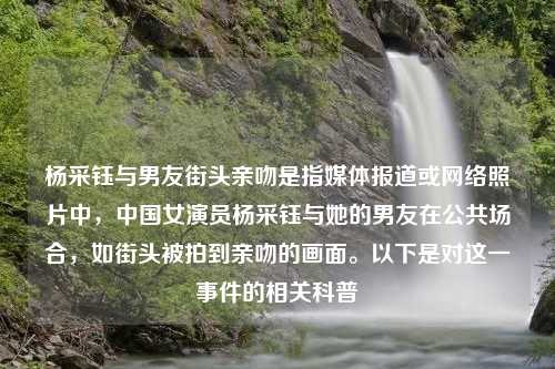 杨采钰与男友街头亲吻是指媒体报道或网络照片中，中国女演员杨采钰与她的男友在公共场合，如街头被拍到亲吻的画面。以下是对这一事件的相关科普