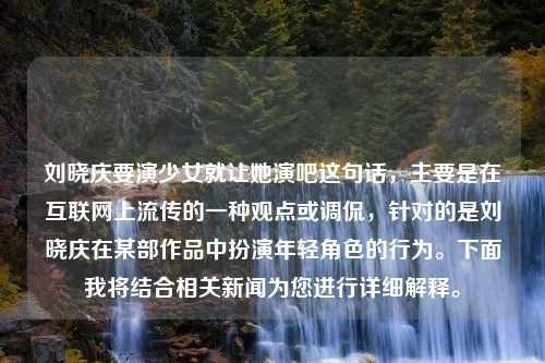 刘晓庆要演少女就让她演吧这句话，主要是在互联网上流传的一种观点或调侃，针对的是刘晓庆在某部作品中扮演年轻角色的行为。下面我将结合相关新闻为您进行详细解释。